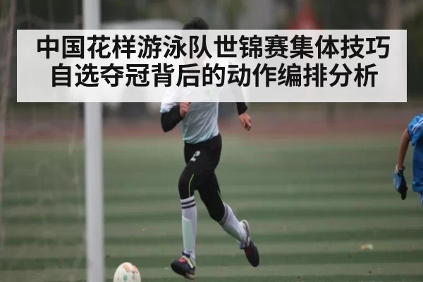 中国花样游泳队世锦赛集体技巧自选夺冠背后的动作编排分析