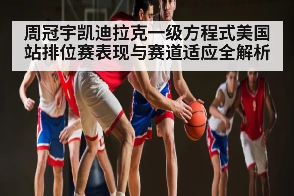 周冠宇凯迪拉克一级方程式美国站排位赛表现与赛道适应全解析 - HUPU ESPORTS
