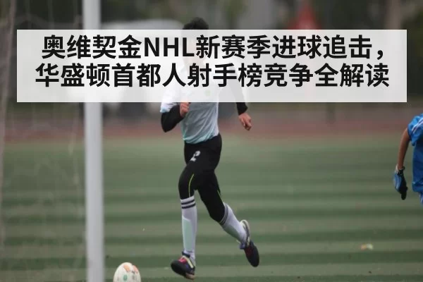 奥维契金NHL新赛季进球追击，华盛顿首都人射手榜竞争全解读 - HUPU ESPORTS