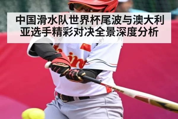 中国滑水队世界杯尾波与澳大利亚选手精彩对决全景深度分析 - HUPU ESPORTS
